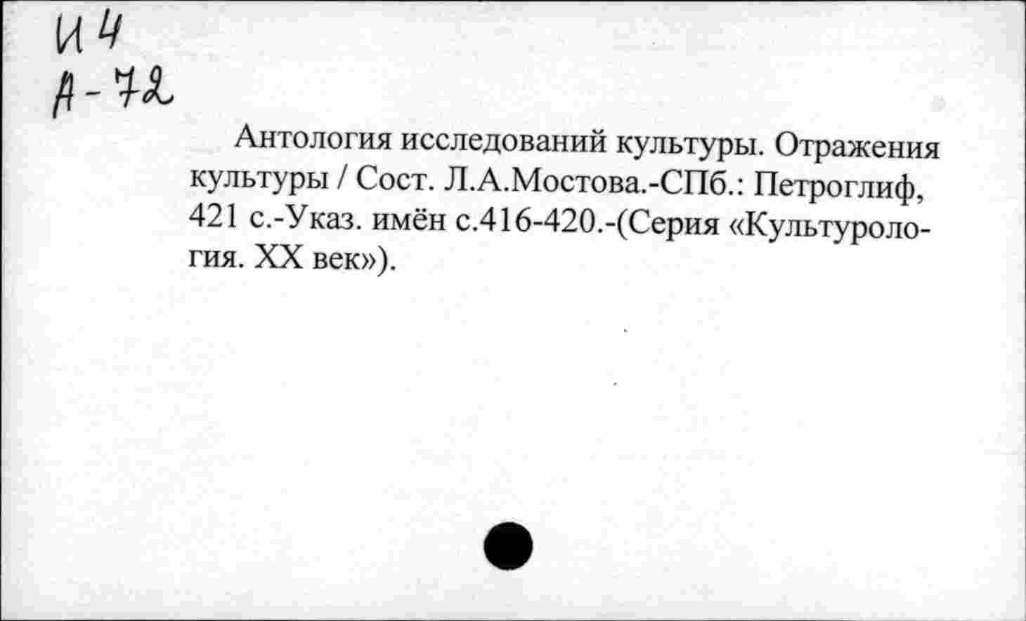 ﻿Антология исследований культуры. Отражения культуры / Сост. Л.А.Мостова.-СПб.: Петроглиф, 421 с.-Указ. имён с.416-420.-(Серия «Культурология. XX век»).